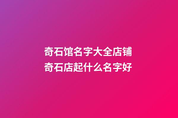 奇石馆名字大全店铺 奇石店起什么名字好-第1张-店铺起名-玄机派